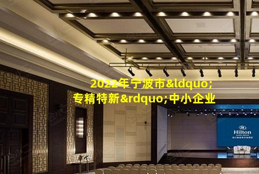 杏彩官方网站-2022年宁波市“专精特新”中小企业拟认定名单公示
